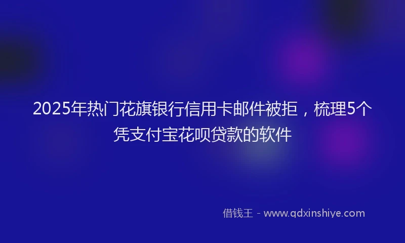 2025年热门花旗银行信用卡邮件被拒，梳理5个凭支付宝花呗贷款的软件