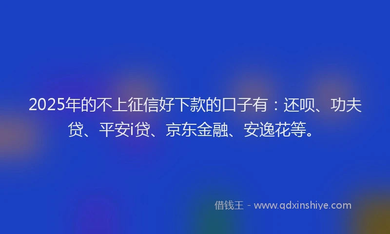 2025年的不上征信好下款的口子有：还呗、功夫贷、平安i贷、京东金融、安逸花等。