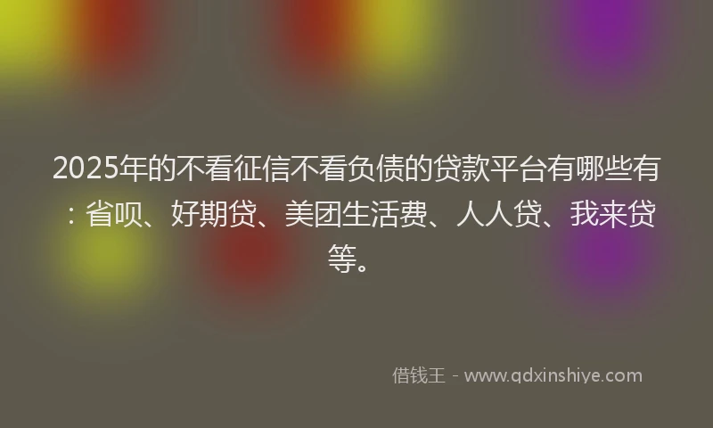 2025年的不看征信不看负债的贷款平台有哪些有：省呗、好期贷、美团生活费、人人贷、我来贷等。