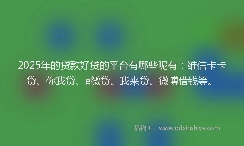 2025年的贷款好贷的平台有哪些呢有：维信卡卡贷、你我贷、e微贷、我来贷、微博借钱等。