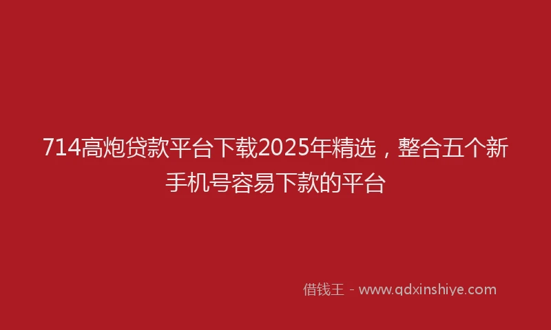 714高炮贷款平台下载2025年精选，整合五个新手机号容易下款的平台
