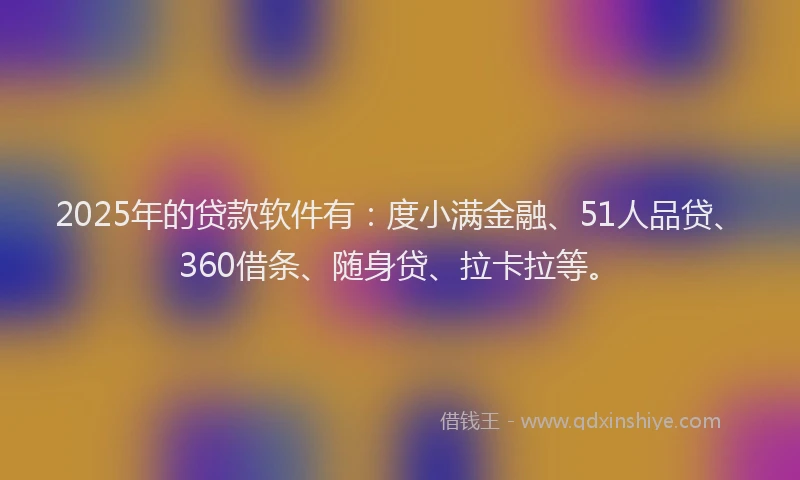 2025年的贷款软件有：度小满金融、51人品贷、360借条、随身贷、拉卡拉等。