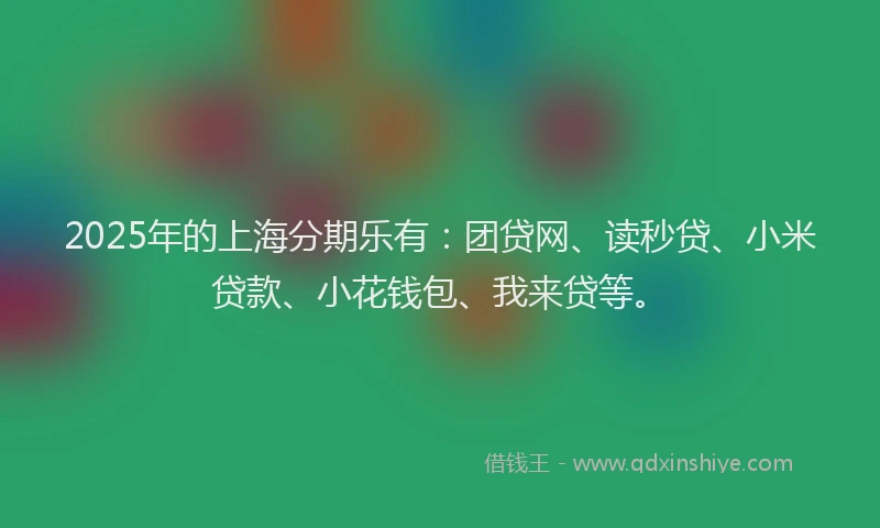 2025年的上海分期乐有：团贷网、读秒贷、小米贷款、小花钱包、我来贷等。