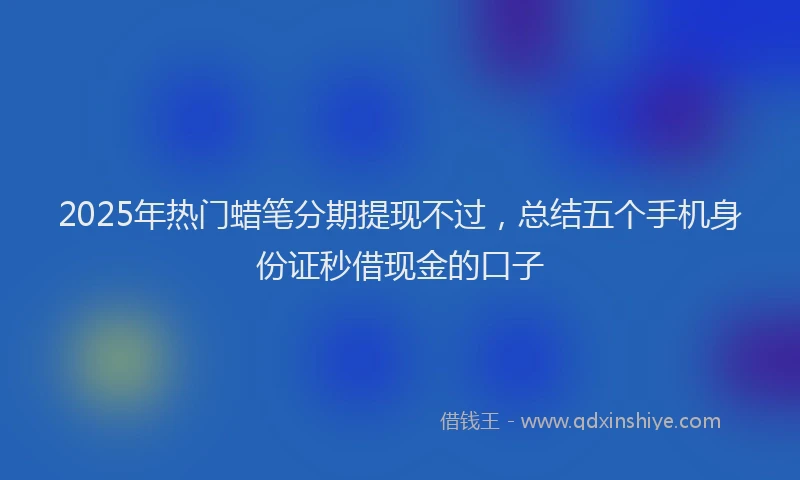 2025年热门蜡笔分期提现不过，总结五个手机身份证秒借现金的口子