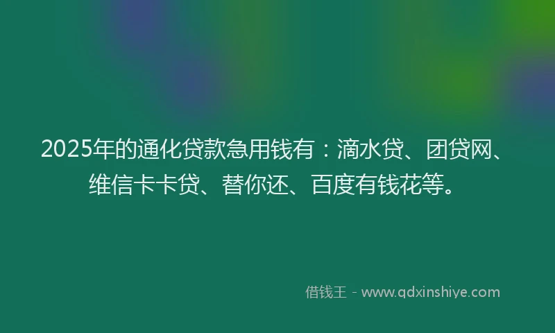 2025年的通化贷款急用钱有：滴水贷、团贷网、维信卡卡贷、替你还、百度有钱花等。
