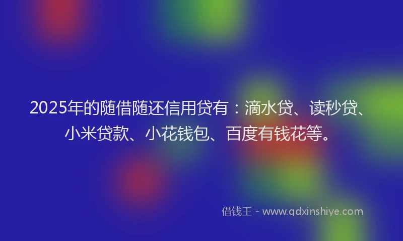 2025年的随借随还信用贷有：滴水贷、读秒贷、小米贷款、小花钱包、百度有钱花等。