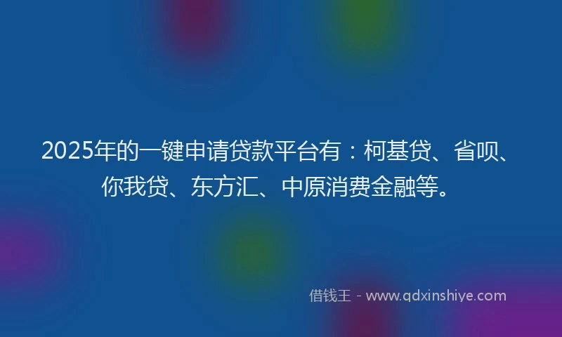 2025年的一键申请贷款平台有：柯基贷、省呗、你我贷、东方汇、中原消费金融等。