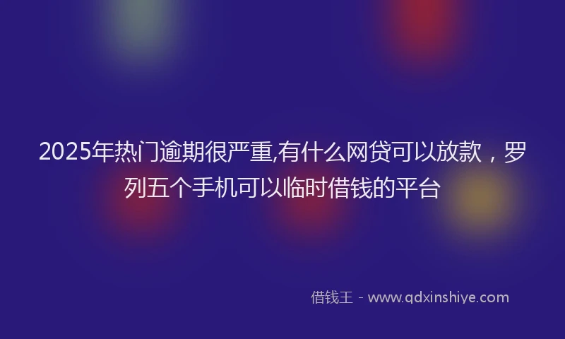2025年热门逾期很严重,有什么网贷可以放款，罗列五个手机可以临时借钱的平台