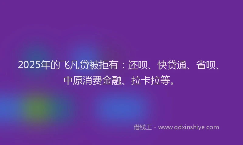 2025年的飞凡贷被拒有：还呗、快贷通、省呗、中原消费金融、拉卡拉等。
