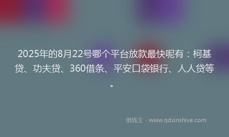 2025年的8月22号哪个平台放款最快呢有：柯基贷、功夫贷、360借条、平安口袋银行、人人贷等。