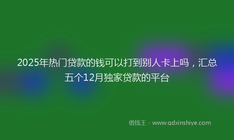 2025年热门贷款的钱可以打到别人卡上吗，汇总五个12月独家贷款的平台