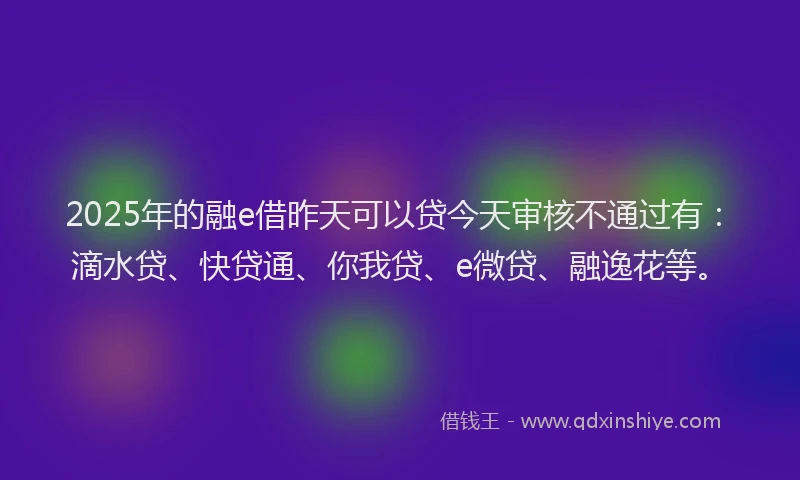 2025年的融e借昨天可以贷今天审核不通过有:滴水贷、快贷通、你我贷、e微贷、融逸花等。