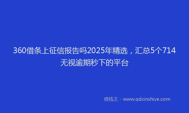 360借条上征信报告吗2025年精选，汇总5个714无视逾期秒下的平台