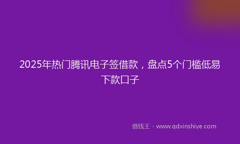 2025年热门腾讯电子签借款，盘点5个门槛低易下款口子