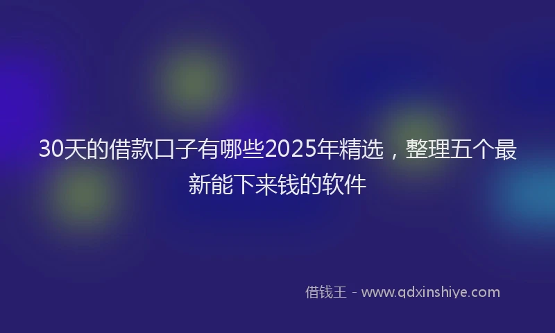 30天的借款口子有哪些2025年精选，整理五个最新能下来钱的软件