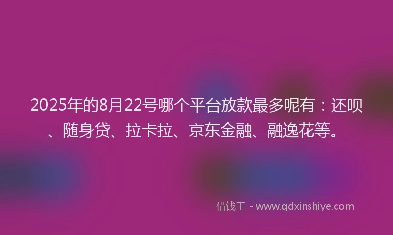 2025年的8月22号哪个平台放款最多呢有:还呗、随身贷、拉卡拉、京东金融、融逸花等。