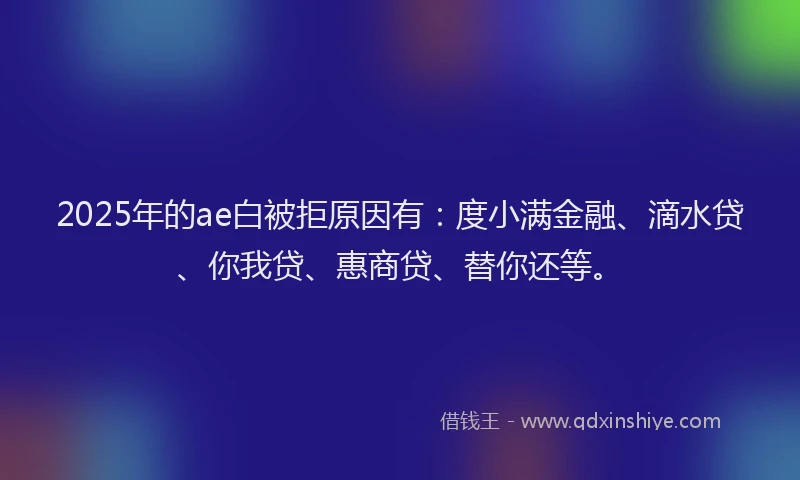 2025年的ae白被拒原因有：度小满金融、滴水贷、你我贷、惠商贷、替你还等。
