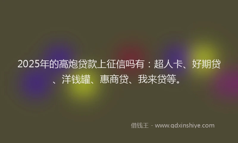 2025年的高炮贷款上征信吗有：超人卡、好期贷、洋钱罐、惠商贷、我来贷等。