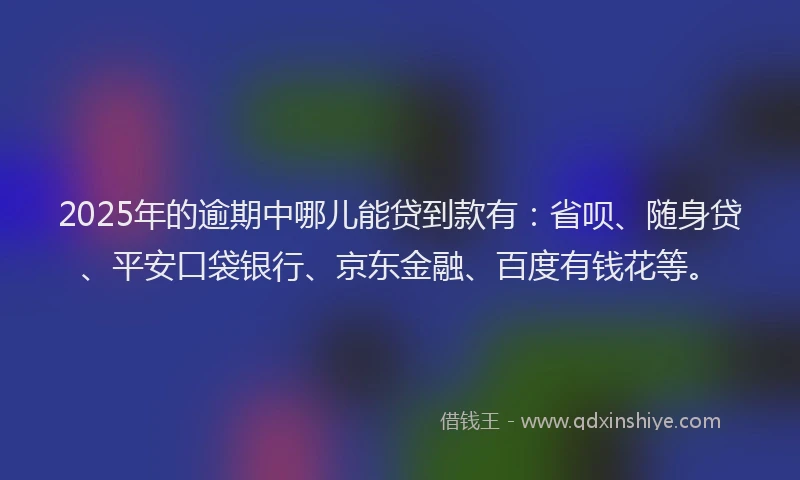 2025年的逾期中哪儿能贷到款有：省呗、随身贷、平安口袋银行、京东金融、百度有钱花等。