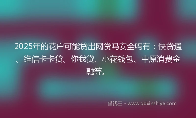 2025年的花户可能贷出网贷吗安全吗有：快贷通、维信卡卡贷、你我贷、小花钱包、中原消费金融等。
