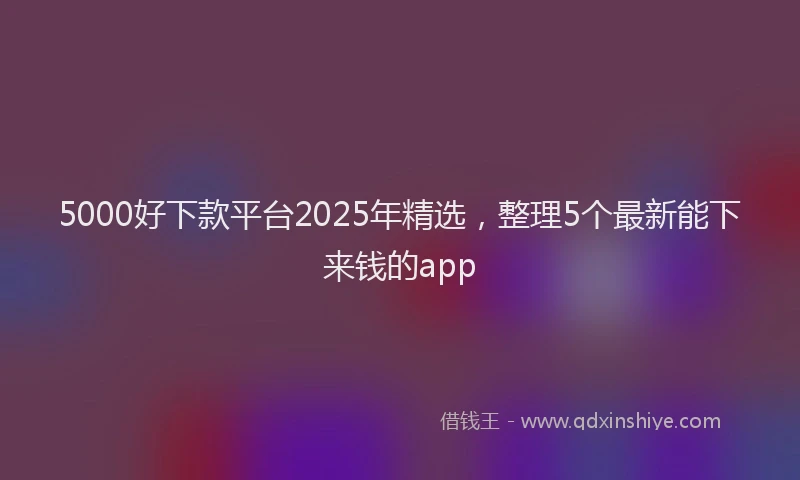 5000好下款平台2025年精选，整理5个最新能下来钱的app