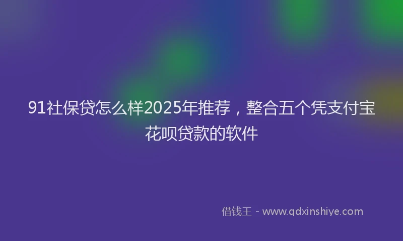 91社保贷怎么样2025年推荐，整合五个凭支付宝花呗贷款的软件