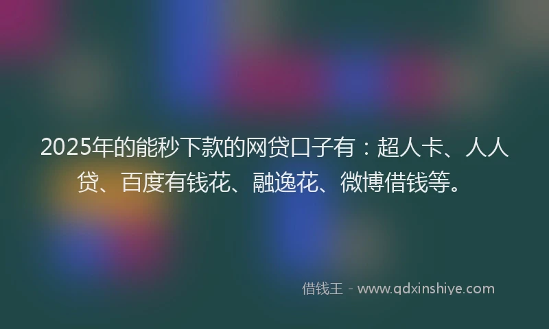 2025年的能秒下款的网贷口子有：超人卡、人人贷、百度有钱花、融逸花、微博借钱等。