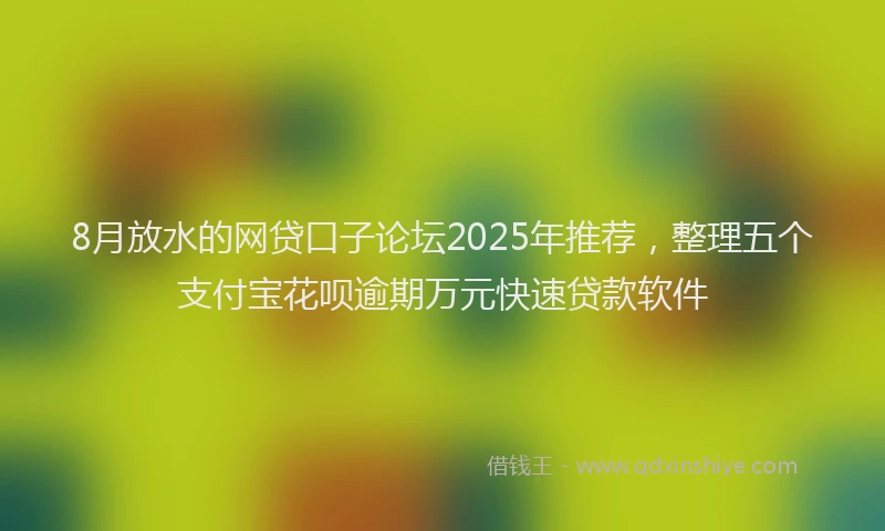 8月放水的网贷口子论坛2025年推荐，整理五个支付宝花呗逾期万元快速贷款软件