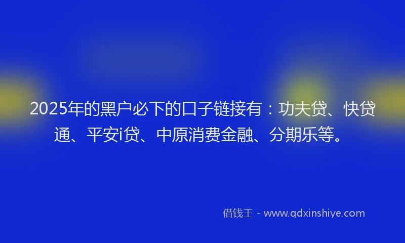 2025年的黑户必下的口子链接有：功夫贷、快贷通、平安i贷、中原消费金融、分期乐等。