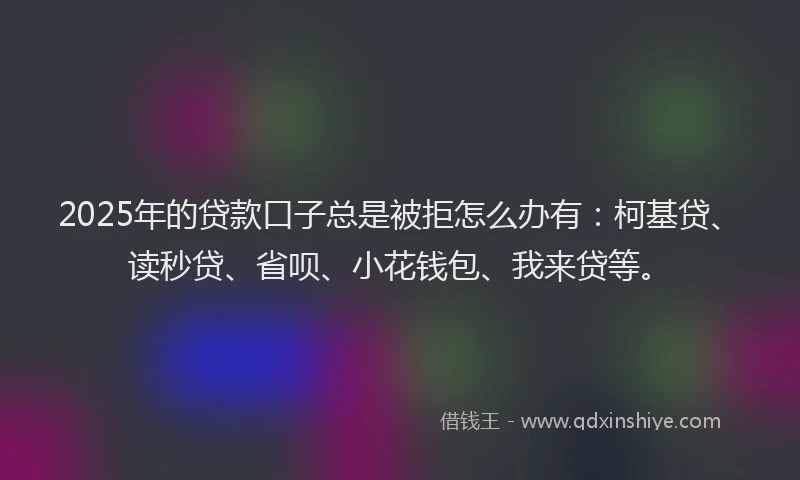 2025年的贷款口子总是被拒怎么办有：柯基贷、读秒贷、省呗、小花钱包、我来贷等。