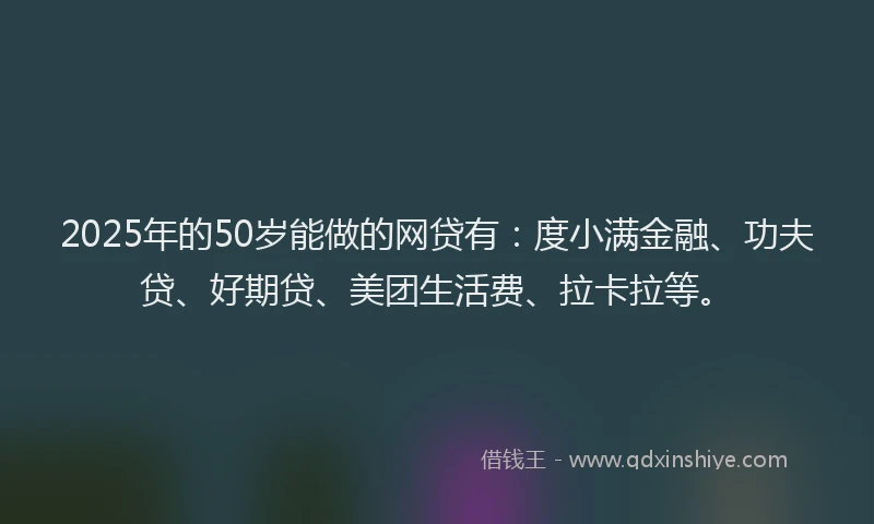 2025年的50岁能做的网贷有：度小满金融、功夫贷、好期贷、美团生活费、拉卡拉等。