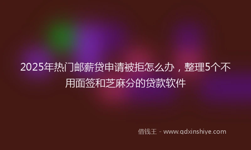 2025年热门邮薪贷申请被拒怎么办，整理5个不用面签和芝麻分的贷款软件