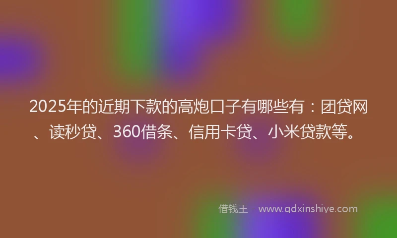 2025年的近期下款的高炮口子有哪些有：团贷网、读秒贷、360借条、信用卡贷、小米贷款等。