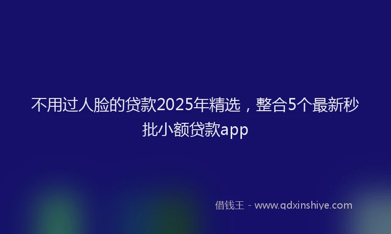 不用过人脸的贷款2025年精选，整合5个最新秒批小额贷款app