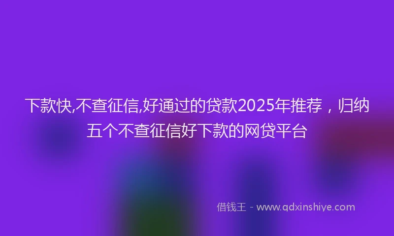 下款快,不查征信,好通过的贷款2025年推荐，归纳五个不查征信好下款的网贷平台