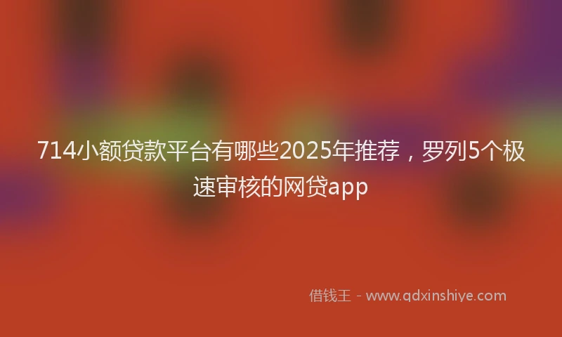714小额贷款平台有哪些2025年推荐，罗列5个极速审核的网贷app