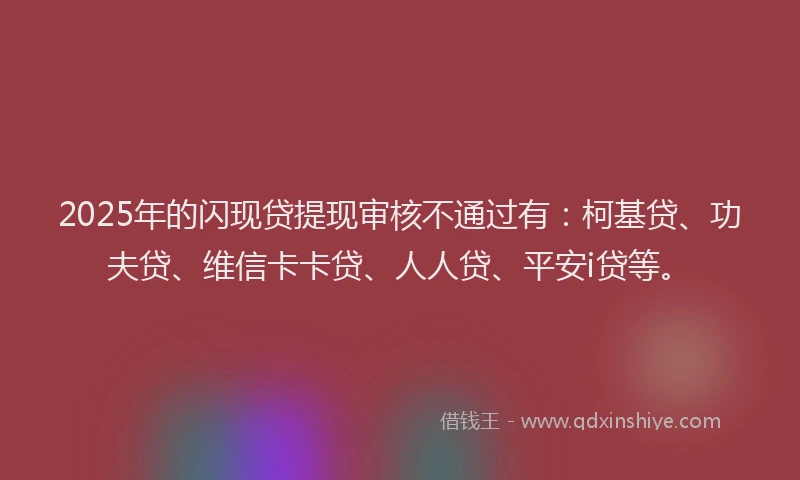 2025年的闪现贷提现审核不通过有：柯基贷、功夫贷、维信卡卡贷、人人贷、平安i贷等。