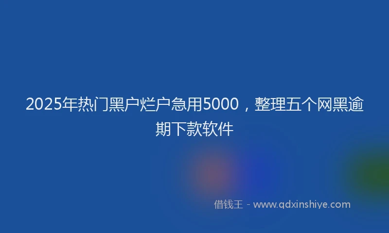 2025年热门黑户烂户急用5000，整理五个网黑逾期下款软件