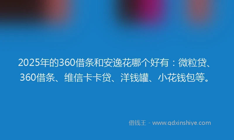 2025年的360借条和安逸花哪个好有：微粒贷、360借条、维信卡卡贷、洋钱罐、小花钱包等。