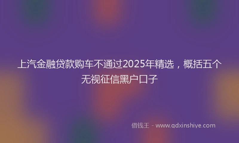 上汽金融贷款购车不通过2025年精选，概括五个无视征信黑户口子