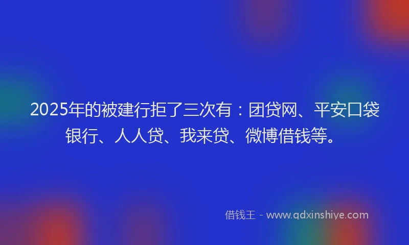 2025年的被建行拒了三次有：团贷网、平安口袋银行、人人贷、我来贷、微博借钱等。
