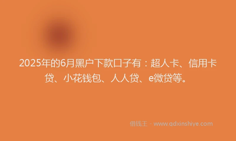 2025年的6月黑户下款口子有：超人卡、信用卡贷、小花钱包、人人贷、e微贷等。