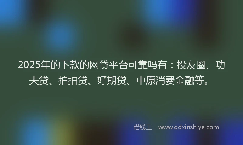 2025年的下款的网贷平台可靠吗有：投友圈、功夫贷、拍拍贷、好期贷、中原消费金融等。