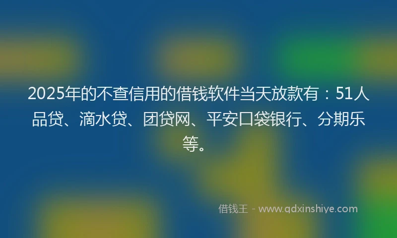 2025年的不查信用的借钱软件当天放款有：51人品贷、滴水贷、团贷网、平安口袋银行、分期乐等。