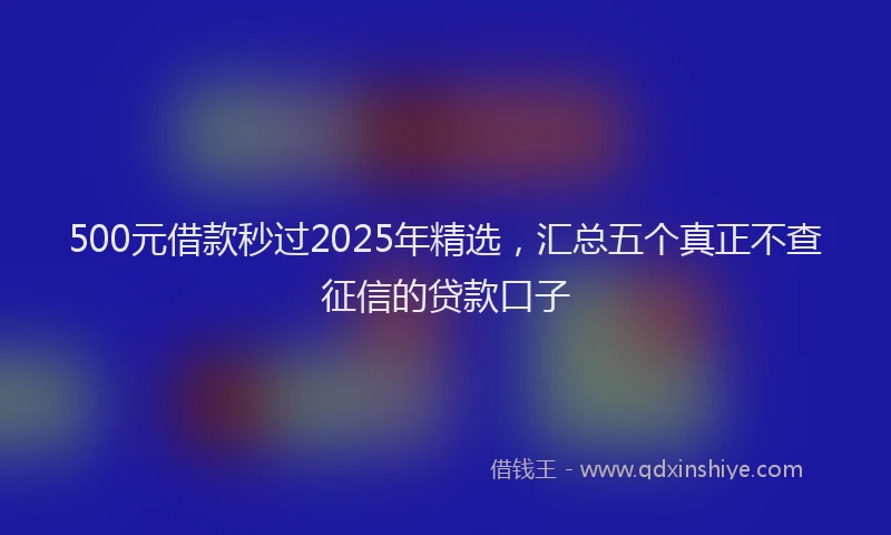 500元借款秒过2025年精选，汇总五个真正不查征信的贷款口子