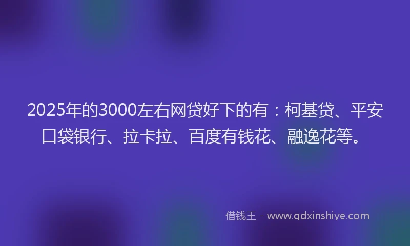 2025年的3000左右网贷好下的有：柯基贷、平安口袋银行、拉卡拉、百度有钱花、融逸花等。