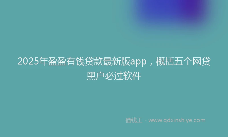2025年盈盈有钱贷款最新版app，概括五个网贷黑户必过软件
