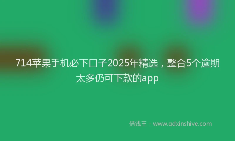 714苹果手机必下口子2025年精选，整合5个逾期太多仍可下款的app
