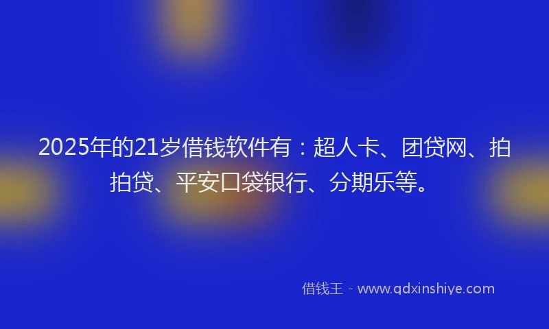 2025年的21岁借钱软件有：超人卡、团贷网、拍拍贷、平安口袋银行、分期乐等。