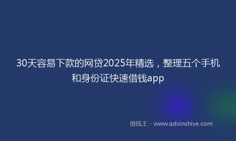 30天容易下款的网贷2025年精选，整理五个手机和身份证快速借钱app